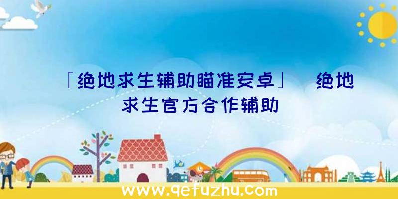 「绝地求生辅助瞄准安卓」|绝地求生官方合作辅助